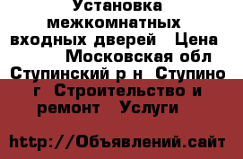 Установка межкомнатных, входных дверей › Цена ­ 2 500 - Московская обл., Ступинский р-н, Ступино г. Строительство и ремонт » Услуги   